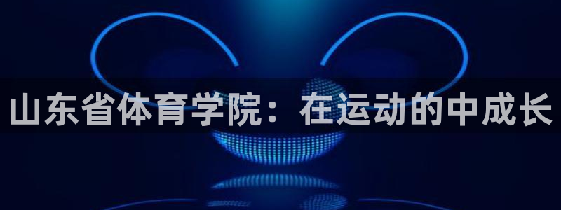 山东省体育学院：在运动的中成长