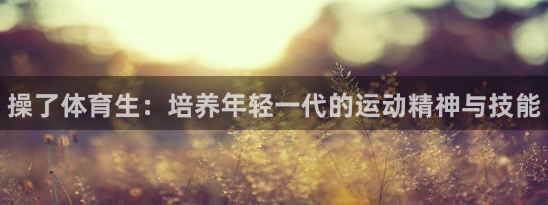操了体育生：培养年轻一代的运动精神与技能