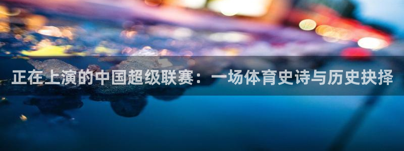 正在上演的中国超级联赛：一场体育史诗与历